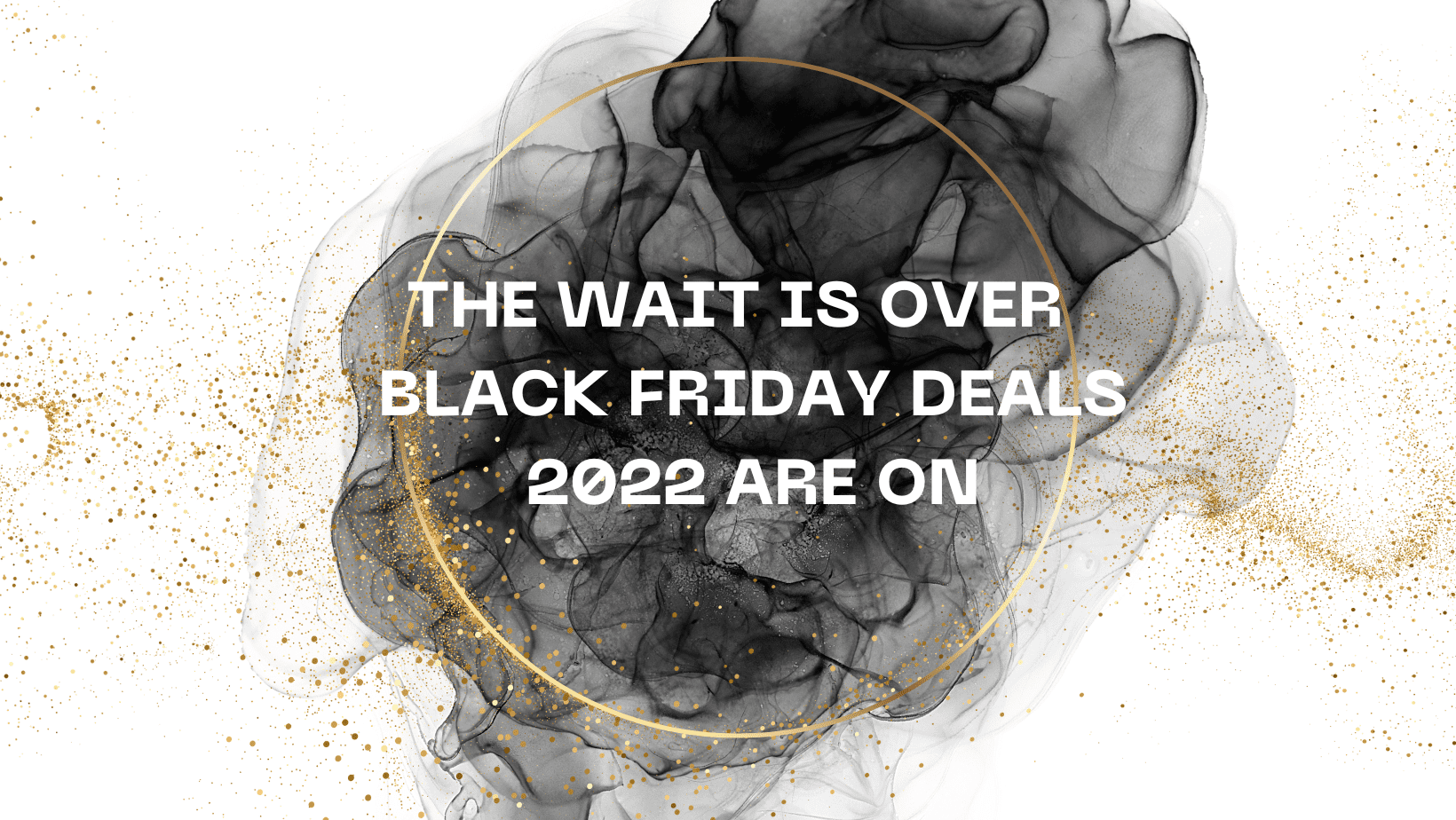 The Wait is OVER – Black Friday Deals 2022 are On