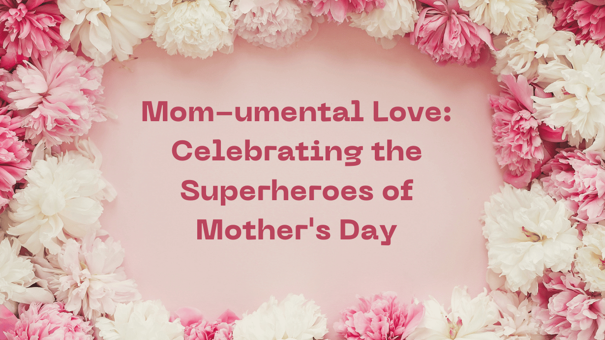 Mom-umental Love: Celebrating the Superheroes of Mother’s Day