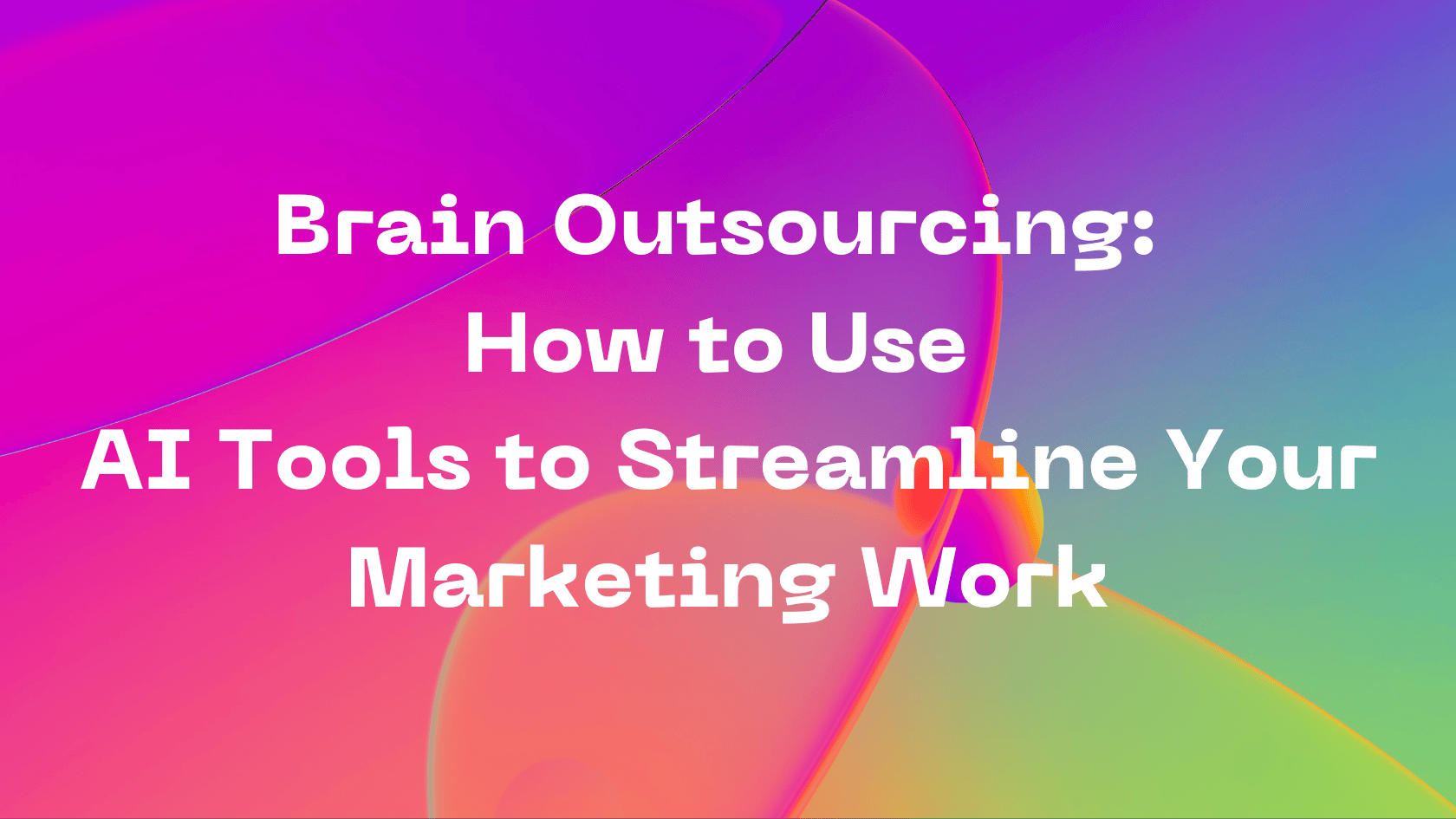 Brain Outsourcing: How to Use AI Tools to Streamline Your Marketing Work